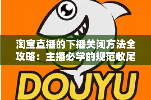 淘宝直播的下播关闭方法全攻略:主播必学的规范收尾技巧与常见问题详解 淘宝直播的下播关闭方法全攻略:主播必学的规范收尾技巧与常见问题详解