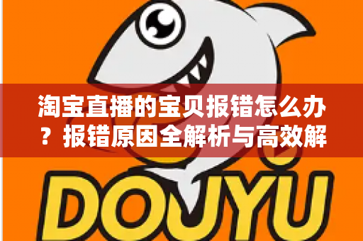 淘宝直播的宝贝报错怎么办？报错原因全解析与高效解决指南