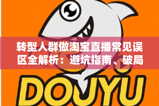 转型人群做淘宝直播常见误区全解析：避坑指南、破局思路与实战运营建议
