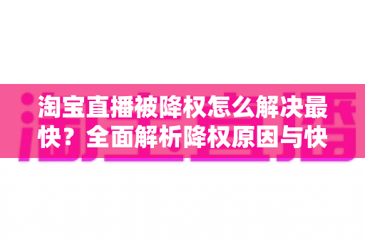 淘宝直播被降权怎么解决最快？全面解析降权原因与快速恢复流量的实操指南