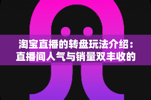 淘宝直播的转盘玩法介绍：直播间人气与销量双丰收的互动营销全指南