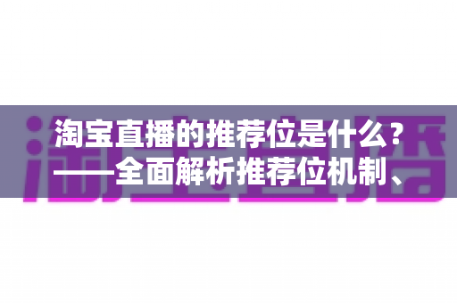 淘宝直播的推荐位是什么？——全面解析推荐位机制、获取技巧与运营价值