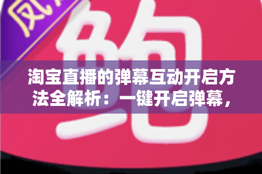 淘宝直播的弹幕互动开启方法全解析：一键开启弹幕，轻松提升直播间人气与转化率