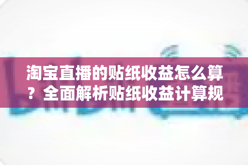 淘宝直播的贴纸收益怎么算？全面解析贴纸收益计算规则、分成比例与提升技巧