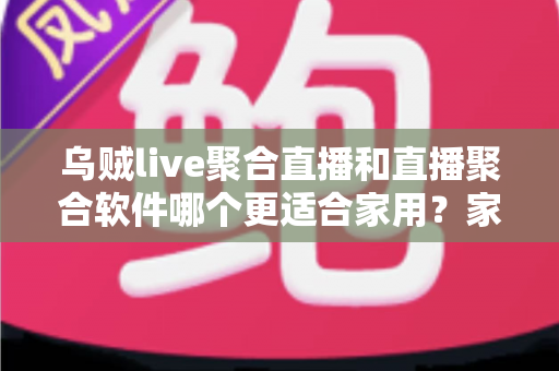 乌贼live聚合直播和直播聚合软件哪个更适合家用?家庭观影场景深度对比与选择指南 乌贼live聚合直播和直播聚合软件哪个更适合家用?家庭观影场景深度对比与选择指南