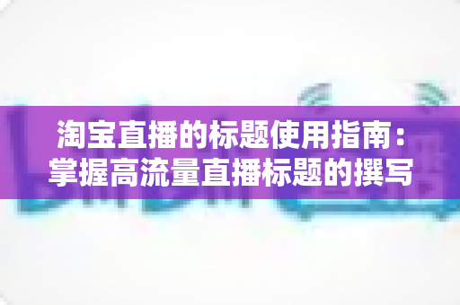 淘宝直播的标题使用指南：掌握高流量直播标题的撰写技巧与实战方法