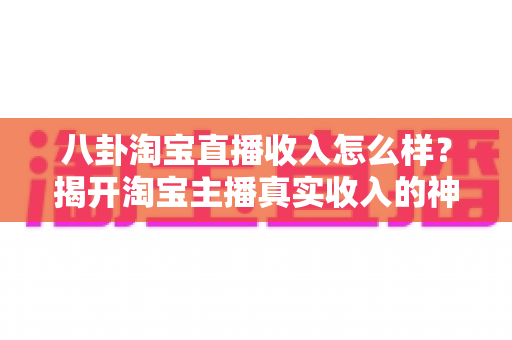 八卦淘宝直播收入怎么样？揭开淘宝主播真实收入的神秘面纱