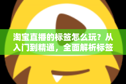 淘宝直播的标签怎么玩？从入门到精通，全面解析标签玩法助你引爆直播间流量