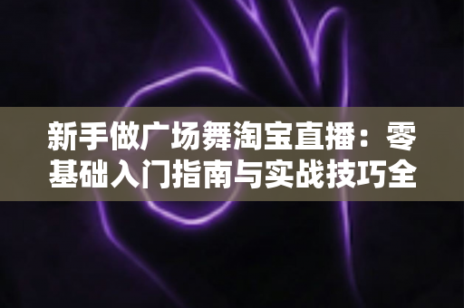 新手做广场舞淘宝直播：零基础入门指南与实战技巧全解析