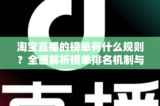 淘宝直播的榜单有什么规则？全面解析榜单排名机制与上榜攻略