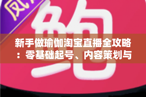 新手做瑜伽淘宝直播全攻略:零基础起号、内容策划与稳定变现的完整实战指南 新手做瑜伽淘宝直播全攻略:零基础起号、内容策划与稳定变现的完整实战指南