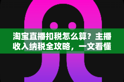 淘宝直播扣税怎么算?主播收入纳税全攻略,一文看懂扣税规则与合规要点 淘宝直播扣税怎么算?主播收入纳税全攻略,一文看懂扣税规则与合规要点