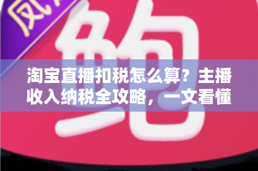 淘宝直播扣税怎么算?主播收入纳税全攻略,一文看懂扣税规则与合规要点 淘宝直播扣税怎么算?主播收入纳税全攻略,一文看懂扣税规则与合规要点