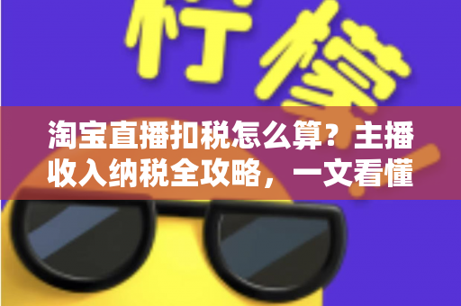 淘宝直播扣税怎么算?主播收入纳税全攻略,一文看懂扣税规则与合规要点 淘宝直播扣税怎么算?主播收入纳税全攻略,一文看懂扣税规则与合规要点