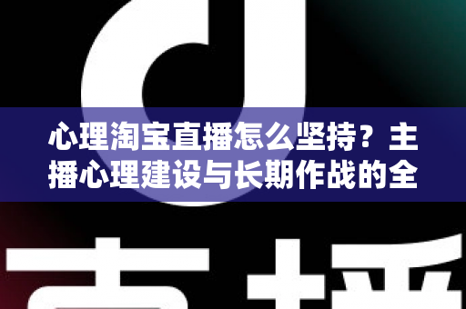 心理淘宝直播怎么坚持？主播心理建设与长期作战的全套心态指南