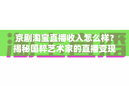 京剧淘宝直播收入怎么样?揭秘国粹艺术家的直播变现之路与真实收益 京剧淘宝直播收入怎么样?揭秘国粹艺术家的直播变现之路与真实收益