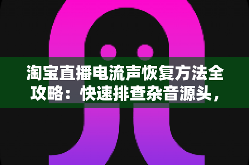 淘宝直播电流声恢复方法全攻略:快速排查杂音源头,让直播间声音恢复清晰纯净 淘宝直播电流声恢复方法全攻略:快速排查杂音源头,让直播间声音恢复清晰纯净