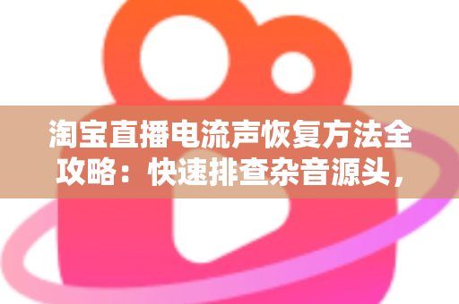 淘宝直播电流声恢复方法全攻略:快速排查杂音源头,让直播间声音恢复清晰纯净 淘宝直播电流声恢复方法全攻略:快速排查杂音源头,让直播间声音恢复清晰纯净