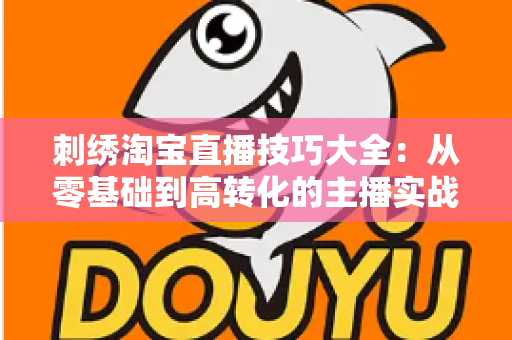 刺绣淘宝直播技巧大全:从零基础到高转化的主播实战指南 刺绣淘宝直播技巧大全:从零基础到高转化的主播实战指南