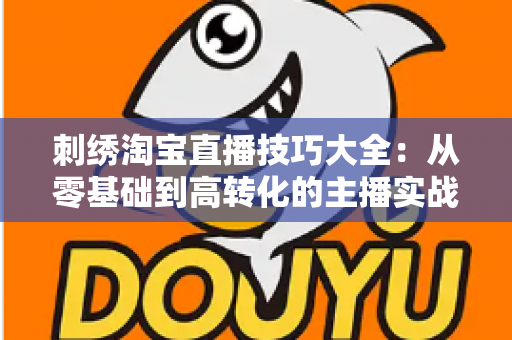 刺绣淘宝直播技巧大全:从零基础到高转化的主播实战指南 刺绣淘宝直播技巧大全:从零基础到高转化的主播实战指南