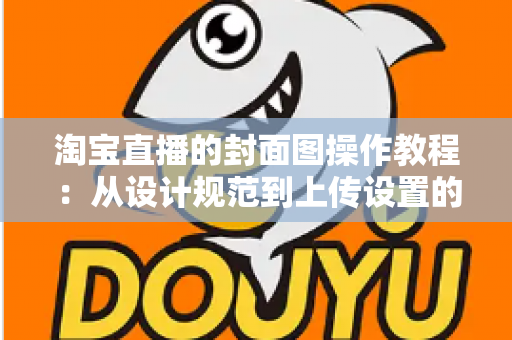 淘宝直播的封面图操作教程:从设计规范到上传设置的完整实战指南 淘宝直播的封面图操作教程:从设计规范到上传设置的完整实战指南
