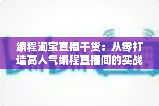 编程淘宝直播干货：从零打造高人气编程直播间的实战指南