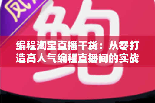 编程淘宝直播干货：从零打造高人气编程直播间的实战指南