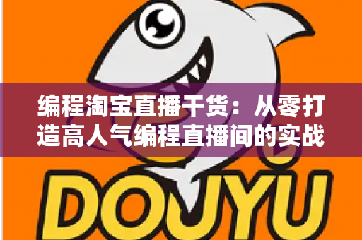 编程淘宝直播干货：从零打造高人气编程直播间的实战指南