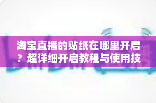 淘宝直播的贴纸在哪里开启?超详细开启教程与使用技巧全解析 淘宝直播的贴纸在哪里开启?超详细开启教程与使用技巧全解析