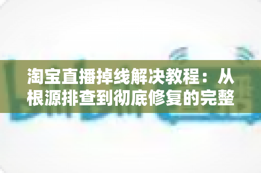 淘宝直播掉线解决教程:从根源排查到彻底修复的完整指南 淘宝直播掉线解决教程:从根源排查到彻底修复的完整指南