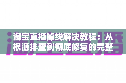 淘宝直播掉线解决教程:从根源排查到彻底修复的完整指南 淘宝直播掉线解决教程:从根源排查到彻底修复的完整指南