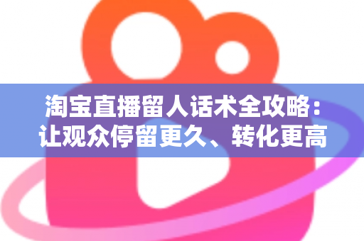 淘宝直播留人话术全攻略：让观众停留更久、转化更高的实用开口技巧与模板