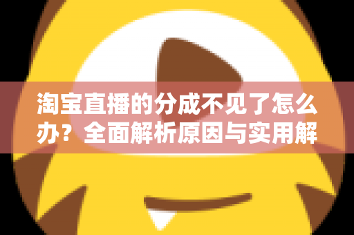 淘宝直播的分成不见了怎么办?全面解析原因与实用解决方案 淘宝直播的分成不见了怎么办?全面解析原因与实用解决方案