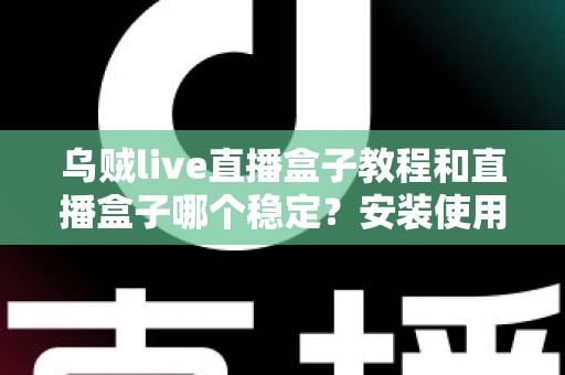 乌贼live直播盒子教程和直播盒子哪个稳定？安装使用与稳定性选择全解析