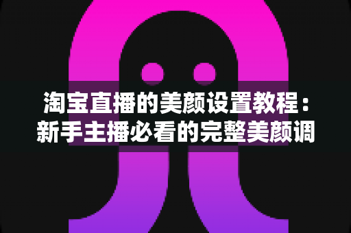 淘宝直播的美颜设置教程:新手主播必看的完整美颜调校指南,轻松打造自然高清直播间形象 淘宝直播的美颜设置教程:新手主播必看的完整美颜调校指南,轻松打造自然高清直播间形象