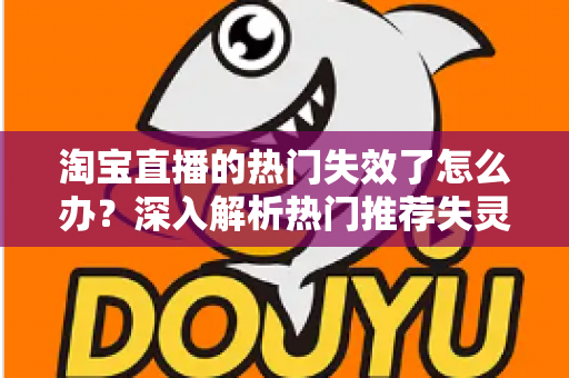 淘宝直播的热门失效了怎么办?深入解析热门推荐失灵的真正原因与快速恢复直播间流量的实操方案 淘宝直播的热门失效了怎么办?深入解析热门推荐失灵的真正原因与快速恢复直播间流量的实操方案