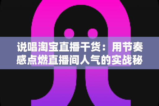 说唱淘宝直播干货:用节奏感点燃直播间人气的实战秘籍 说唱淘宝直播干货:用节奏感点燃直播间人气的实战秘籍
