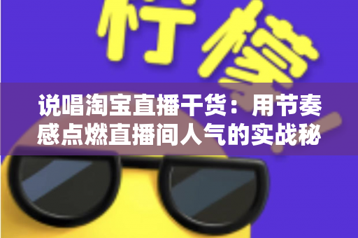 说唱淘宝直播干货:用节奏感点燃直播间人气的实战秘籍 说唱淘宝直播干货:用节奏感点燃直播间人气的实战秘籍