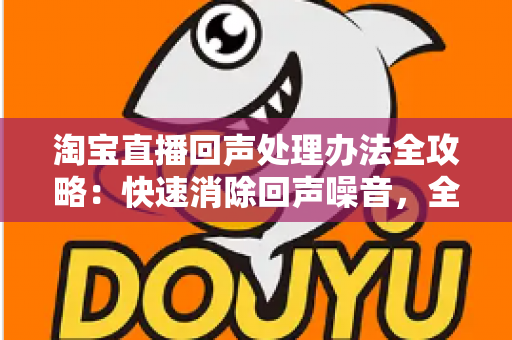 淘宝直播回声处理办法全攻略:快速消除回声噪音,全面提升直播间音质与观众体验 淘宝直播回声处理办法全攻略:快速消除回声噪音,全面提升直播间音质与观众体验