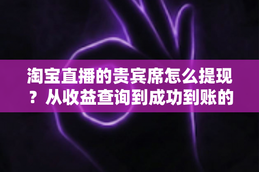 淘宝直播的贵宾席怎么提现?从收益查询到成功到账的全流程实操指南 淘宝直播的贵宾席怎么提现?从收益查询到成功到账的全流程实操指南