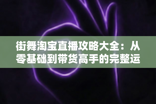 街舞淘宝直播攻略大全:从零基础到带货高手的完整运营指南 街舞淘宝直播攻略大全:从零基础到带货高手的完整运营指南