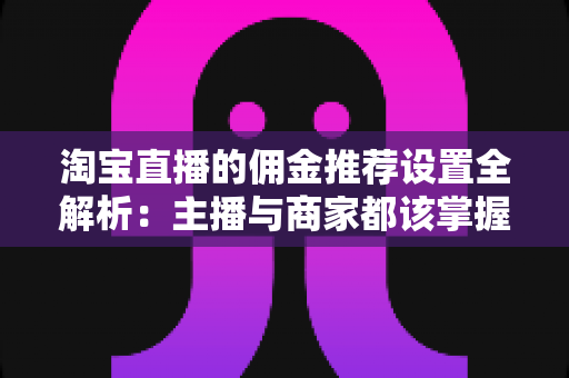 淘宝直播的佣金推荐设置全解析:主播与商家都该掌握的变现核心 淘宝直播的佣金推荐设置全解析:主播与商家都该掌握的变现核心