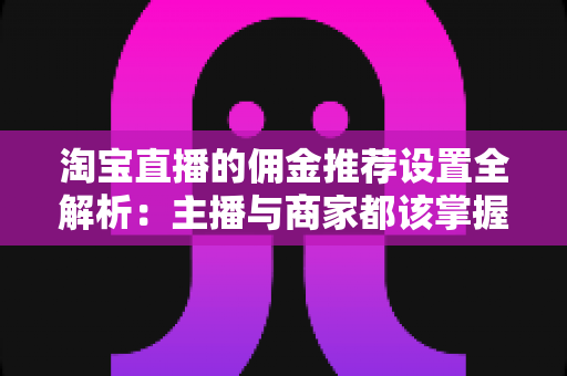 淘宝直播的佣金推荐设置全解析：主播与商家都该掌握的变现核心