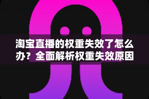 淘宝直播的权重失效了怎么办?全面解析权重失效原因与快速恢复直播流量的实战指南 淘宝直播的权重失效了怎么办?全面解析权重失效原因与快速恢复直播流量的实战指南