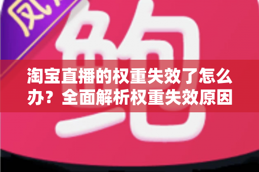 淘宝直播的权重失效了怎么办？全面解析权重失效原因与快速恢复直播流量的实战指南