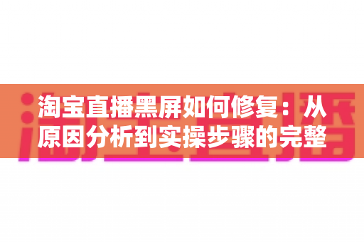 淘宝直播黑屏如何修复:从原因分析到实操步骤的完整解决指南 淘宝直播黑屏如何修复:从原因分析到实操步骤的完整解决指南