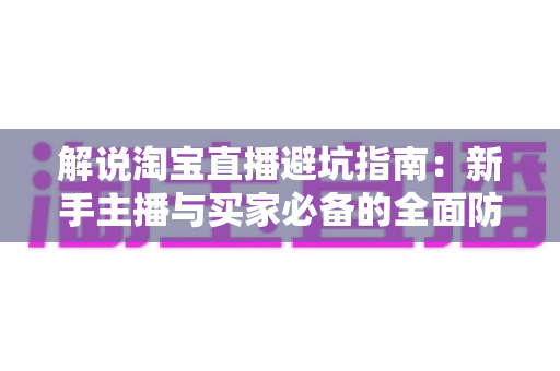 解说淘宝直播避坑指南：新手主播与买家必备的全面防坑攻略