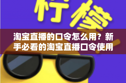 淘宝直播的口令怎么用?新手必看的淘宝直播口令使用教程与优惠领取全攻略 淘宝直播的口令怎么用?新手必看的淘宝直播口令使用教程与优惠领取全攻略