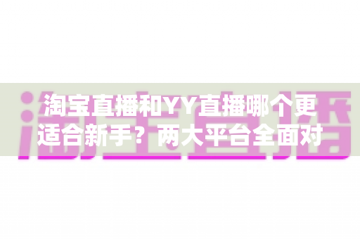 淘宝直播和YY直播哪个更适合新手?两大平台全面对比与新手入门完全指南 淘宝直播和YY直播哪个更适合新手?两大平台全面对比与新手入门完全指南