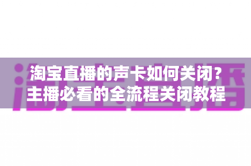 淘宝直播的声卡如何关闭?主播必看的全流程关闭教程与疑难排查指南 淘宝直播的声卡如何关闭?主播必看的全流程关闭教程与疑难排查指南